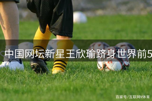 中国网坛新星王欣瑜跻身世界前50 张帅郑钦文排名下滑引关注