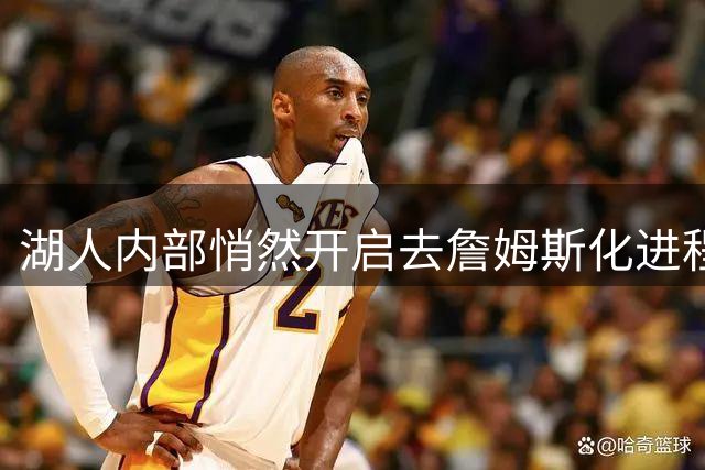 湖人内部悄然开启"去詹姆斯化"进程？资深记者曝深层内幕